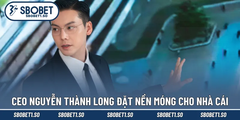 CEO Nguyễn Thành Long đặt nền móng cho nhà cái